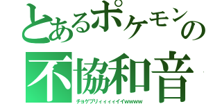 とあるポケモンの不協和音（チョゲプリィィィィイイｗｗｗｗ）