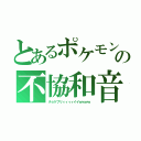 とあるポケモンの不協和音（チョゲプリィィィィイイｗｗｗｗ）