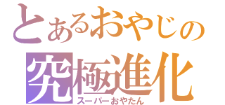 とあるおやじの究極進化（スーパーおやたん）