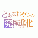 とあるおやじの究極進化（スーパーおやたん）