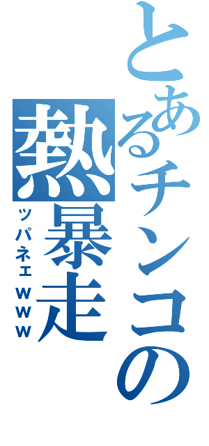 とあるチンコの熱暴走（ッパネェｗｗｗ）