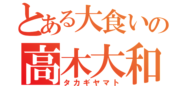 とある大食いの高木大和（タカギヤマト）