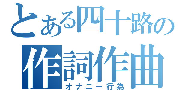 とある四十路の作詞作曲（オナニー行為）