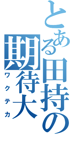 とある田持の期待大（ワクテカ）