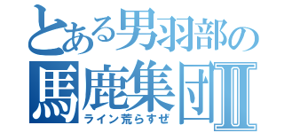 とある男羽部の馬鹿集団Ⅱ（ライン荒らすぜ）