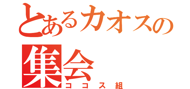 とあるカオスの集会（ココス組）