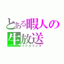 とある暇人の生放送（リアルラジオ）