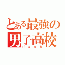 とある最強の男子高校生たち（バカたち）