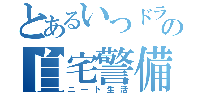 とあるいつドラ！の自宅警備（ニート生活）