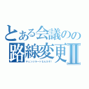 とある会議のの路線変更Ⅱ（チェンジルートなんだぞ！）