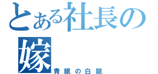 とある社長の嫁（青眼の白龍）