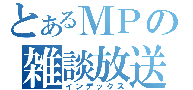 とあるＭＰの雑談放送（インデックス）