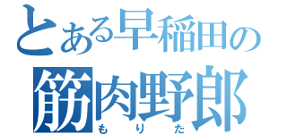 とある早稲田の筋肉野郎（もりた）