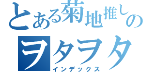 とある菊地推しのヲタヲタしい（インデックス）