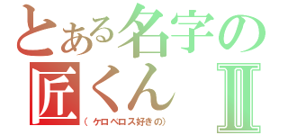 とある名字の匠くんⅡ（（ケロベロス好きの））