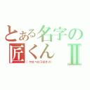 とある名字の匠くんⅡ（（ケロベロス好きの））