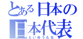 とある日本の日本代表（えいゆうたち）