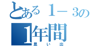 とある１－３の１年間（思い出）