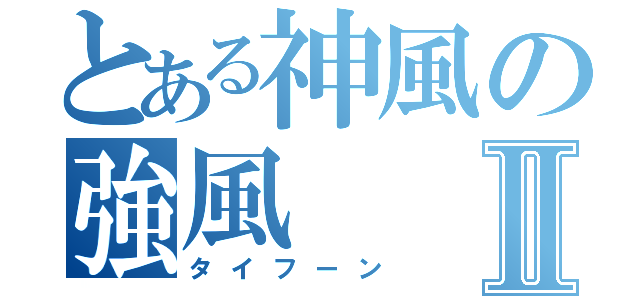 とある神風の強風Ⅱ（タイフーン）