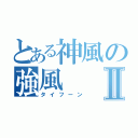 とある神風の強風Ⅱ（タイフーン）