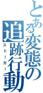 とある変態の追跡行動（ストーカー）