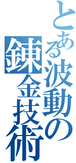 とある波動の錬金技術（）