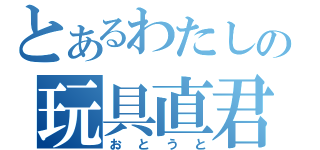 とあるわたしの玩具直君（おとうと）