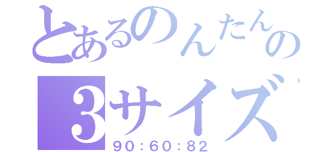 とあるのんたんの３サイズ（９０：６０：８２）