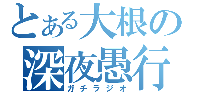 とある大根の深夜愚行（ガチラジオ）