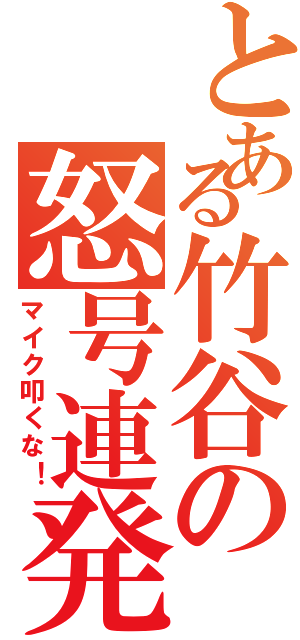 とある竹谷の怒号連発Ⅱ（マイク叩くな！）