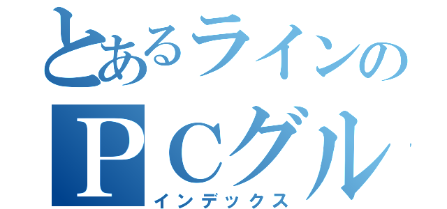 とあるラインのＰＣグル（インデックス）