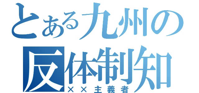 とある九州の反体制知識人（××主義者）