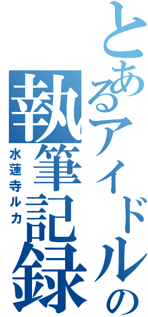 とあるアイドルの執筆記録（水蓮寺ルカ ）