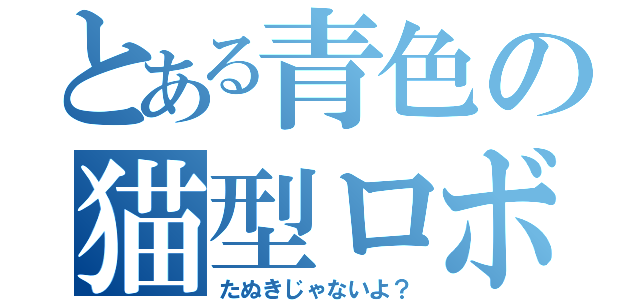 とある青色の猫型ロボット（たぬきじゃないよ？）