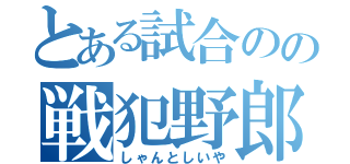 とある試合のの戦犯野郎（しゃんとしいや）