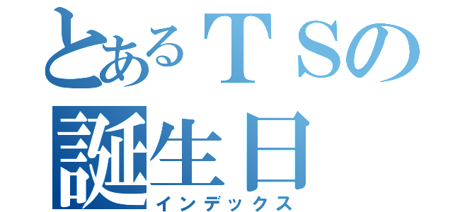 とあるＴＳの誕生日（インデックス）