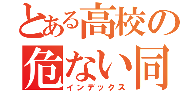 とある高校の危ない同志たち（インデックス）