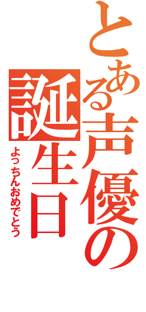 とある声優の誕生日（よっちんおめでとう）