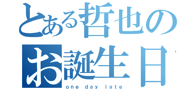 とある哲也のお誕生日（ｏｎｅ ｄａｙ ｌａｔｅ）