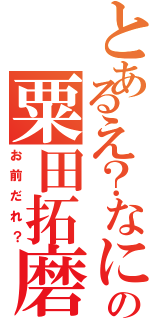 とあるえ？なに？俺ってアニオタなの？知らなかったの粟田拓磨（お前だれ？）