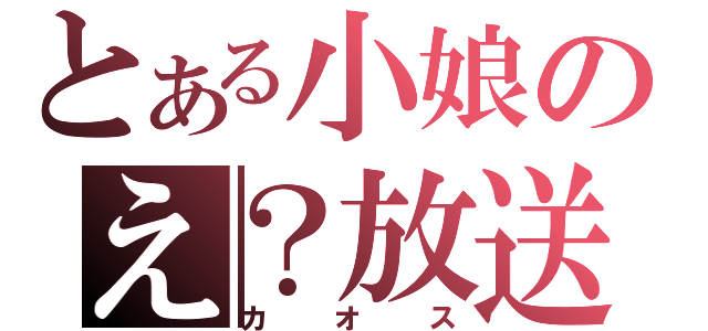 とある小娘のえ？放送（カオス）