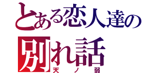 とある恋人達の別れ話（天ノ弱）