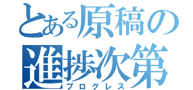 とある原稿の進捗次第（プログレス）