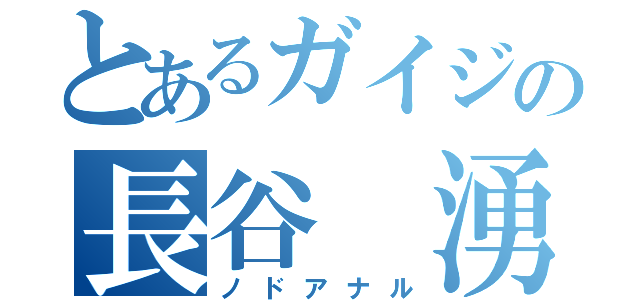 とあるガイジの長谷 湧輝（ノドアナル）