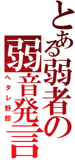 とある弱者の弱音発言（ヘタレ野郎）