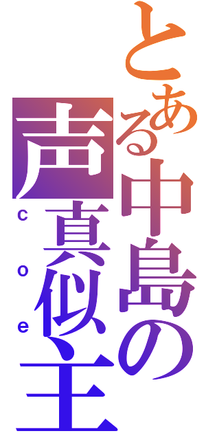 とある中島の声真似主（ｃｏｅ）