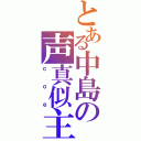 とある中島の声真似主（ｃｏｅ）