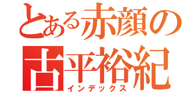 とある赤顔の古平裕紀（インデックス）