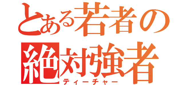 とある若者の絶対強者（ティーチャー）