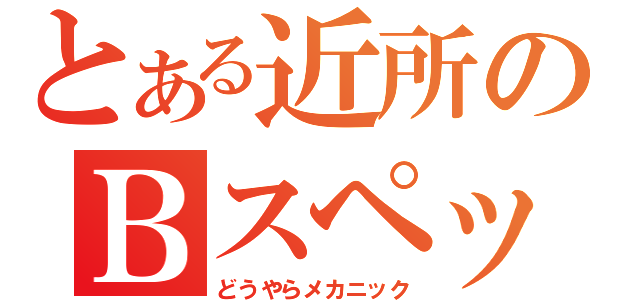 とある近所のＢスペック（どうやらメカニック）